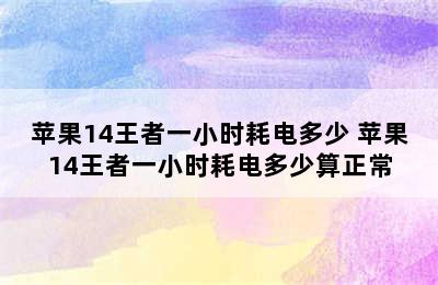 苹果14王者一小时耗电多少 苹果14王者一小时耗电多少算正常